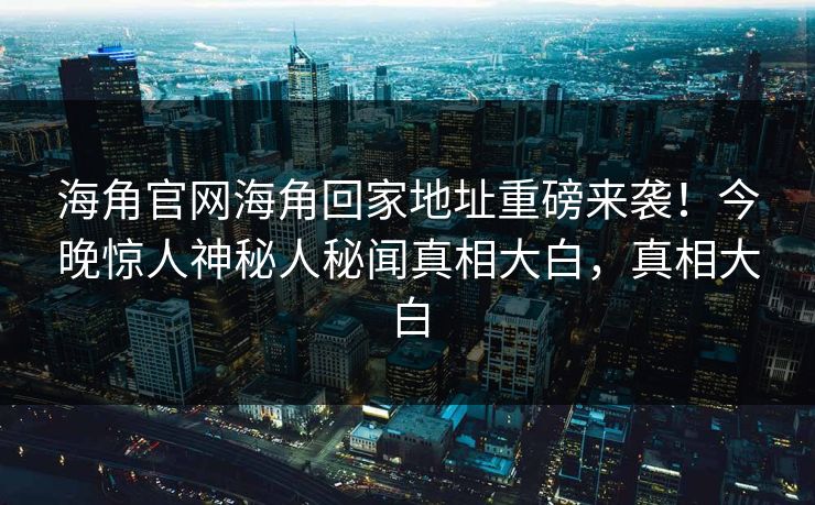 海角官网海角回家地址重磅来袭！今晚惊人神秘人秘闻真相大白，真相大白