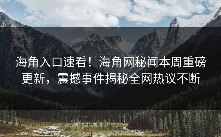 海角入口速看！海角网秘闻本周重磅更新，震撼事件揭秘全网热议不断