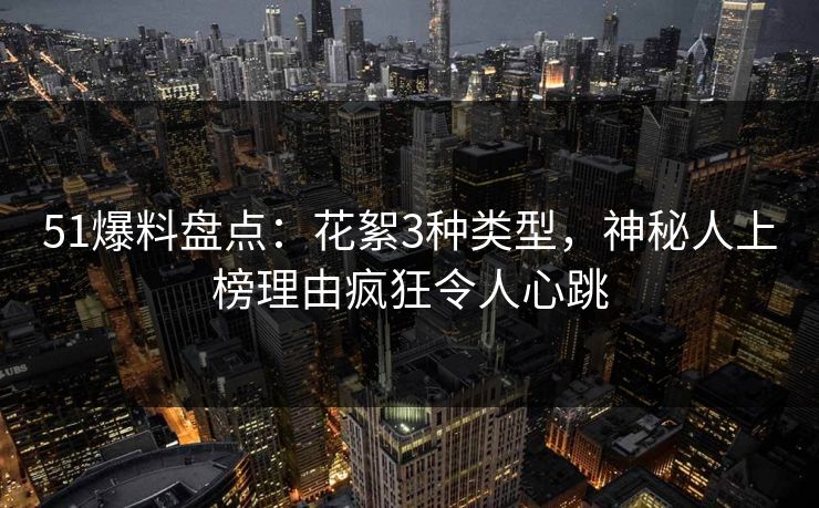 51爆料盘点：花絮3种类型，神秘人上榜理由疯狂令人心跳