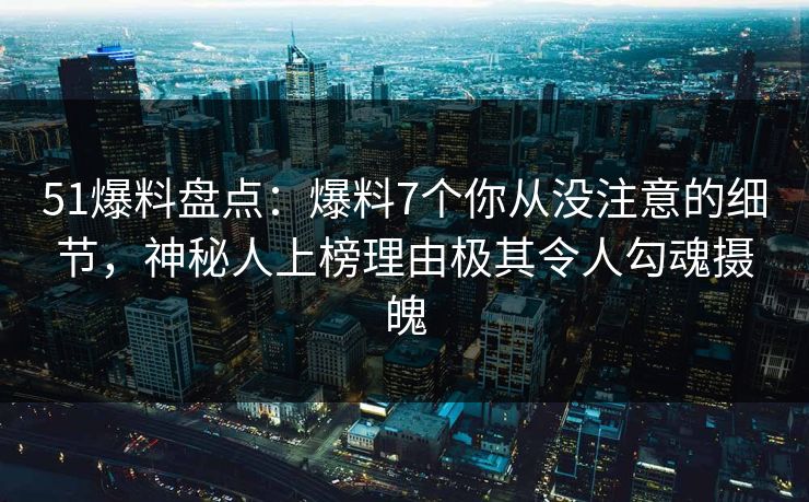 51爆料盘点：爆料7个你从没注意的细节，神秘人上榜理由极其令人勾魂摄魄