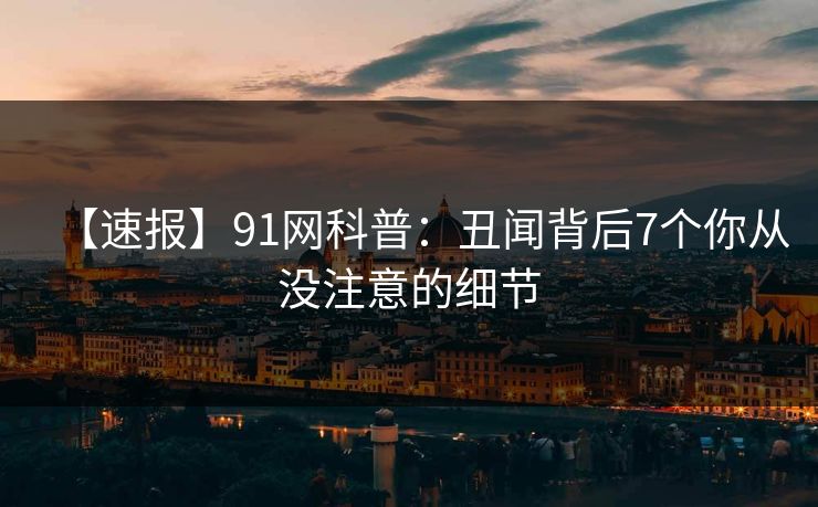 【速报】91网科普：丑闻背后7个你从没注意的细节
