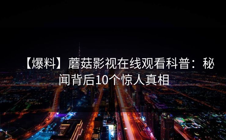 【爆料】蘑菇影视在线观看科普：秘闻背后10个惊人真相