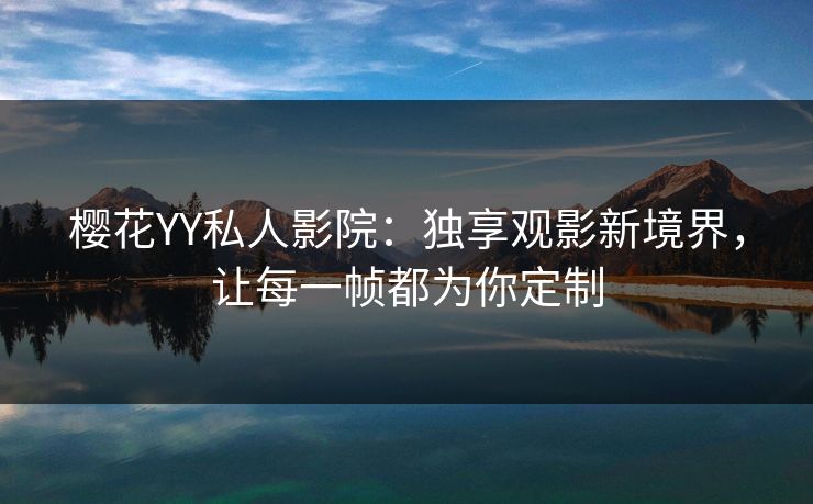 樱花YY私人影院:独享观影新境界,让每一帧都为你定制 樱花YY私人影院:独享观影新境界,让每一帧都为你定制