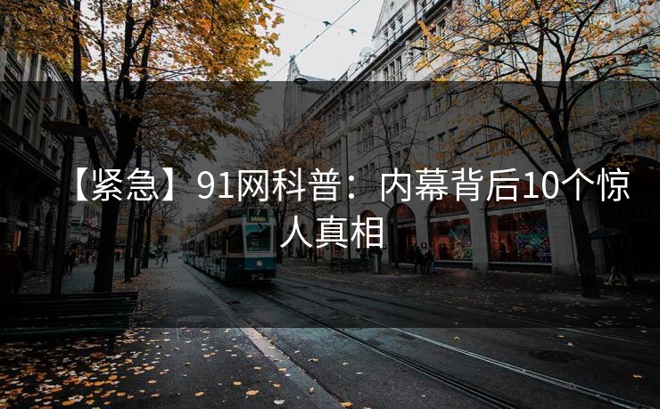 【紧急】91网科普:内幕背后10个惊人真相 【紧急】91网科普:内幕背后10个惊人真相