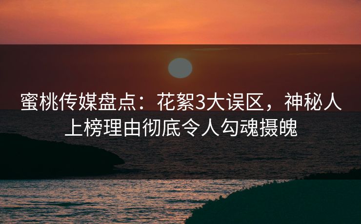 蜜桃传媒盘点：花絮3大误区，神秘人上榜理由彻底令人勾魂摄魄