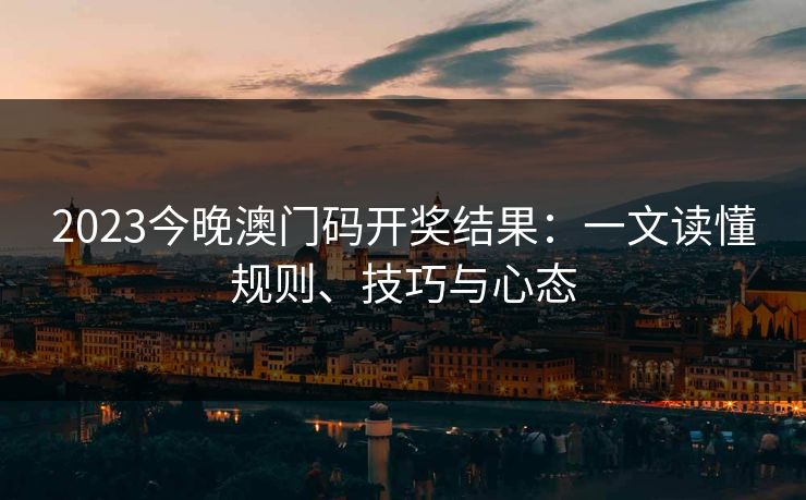 2023今晚澳门码开奖结果：一文读懂规则、技巧与心态