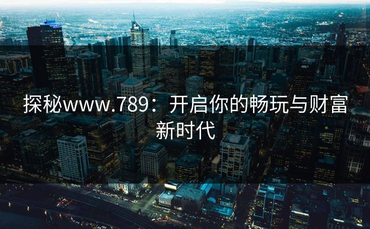 探秘www.789：开启你的畅玩与财富新时代