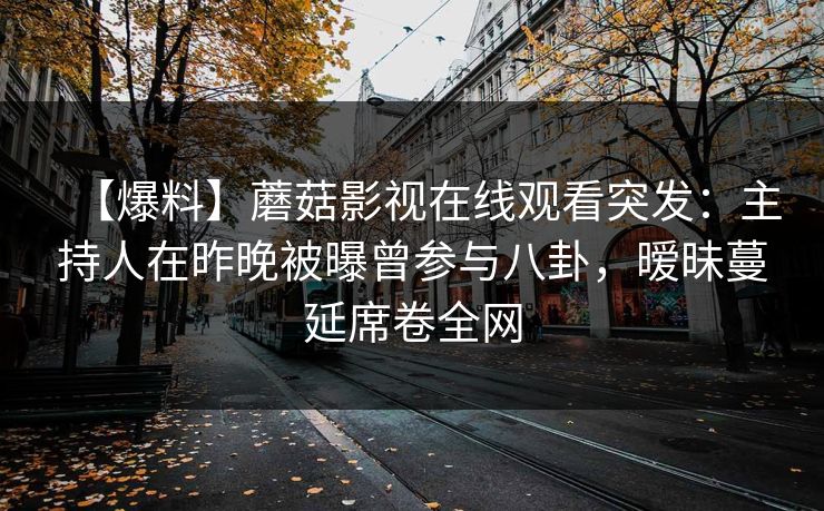 【爆料】蘑菇影视在线观看突发：主持人在昨晚被曝曾参与八卦，暧昧蔓延席卷全网