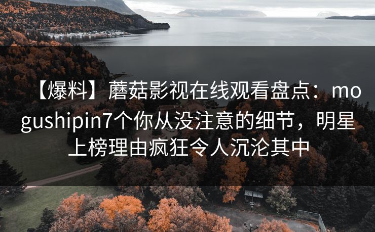 【爆料】蘑菇影视在线观看盘点：mogushipin7个你从没注意的细节，明星上榜理由疯狂令人沉沦其中