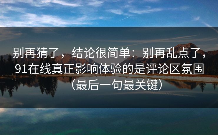 别再猜了，结论很简单：别再乱点了，91在线真正影响体验的是评论区氛围（最后一句最关键）