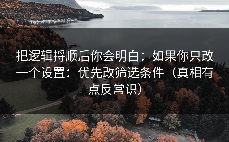 把逻辑捋顺后你会明白：如果你只改一个设置：优先改筛选条件（真相有点反常识）