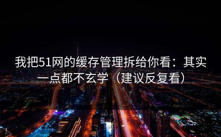 我把51网的缓存管理拆给你看：其实一点都不玄学（建议反复看）
