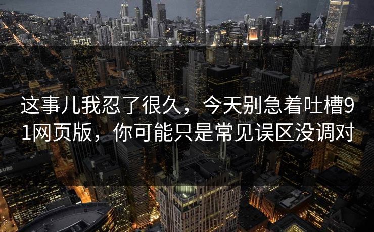 这事儿我忍了很久,今天别急着吐槽91网页版,你可能只是常见误区没调对 这事儿我忍了很久,今天别急着吐槽91网页版,你可能只是常见误区没调对