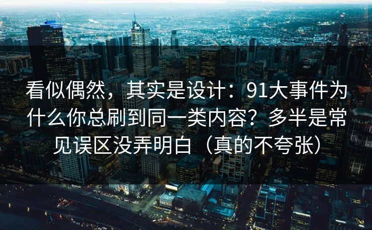 看似偶然,其实是设计:91大事件为什么你总刷到同一类内容?多半是常见误区没弄明白(真的不夸张) 看似偶然,其实是设计:91大事件为什么你总刷到同一类内容?多半是常见误区没弄明白(真的不夸张)