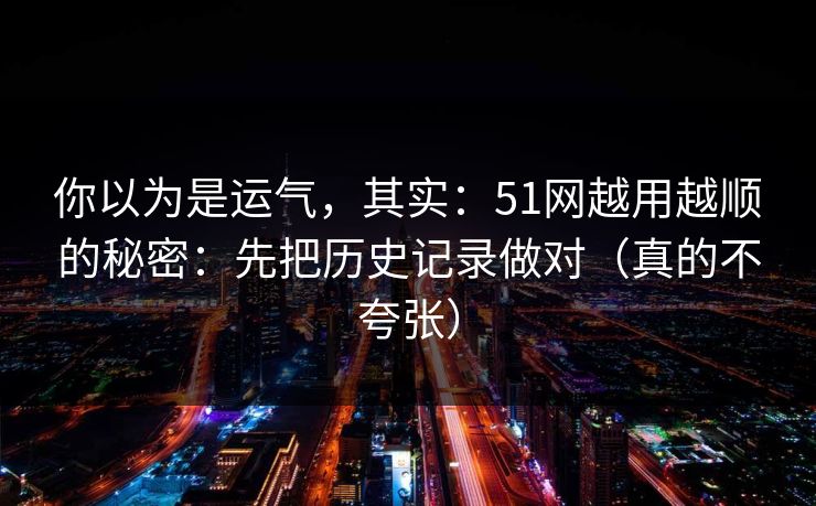你以为是运气，其实：51网越用越顺的秘密：先把历史记录做对（真的不夸张）