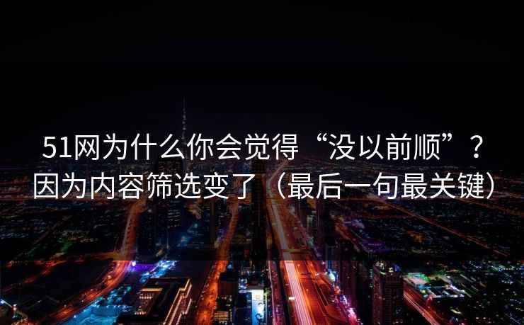 51网为什么你会觉得“没以前顺”？因为内容筛选变了（最后一句最关键）