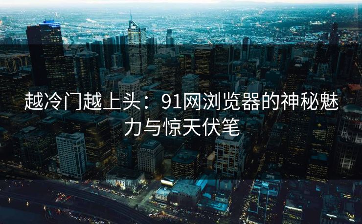 越冷门越上头：91网浏览器的神秘魅力与惊天伏笔