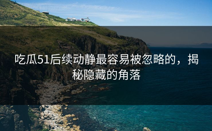 吃瓜51后续动静最容易被忽略的，揭秘隐藏的角落