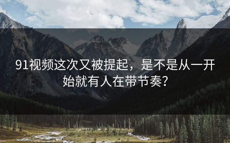 91视频这次又被提起,是不是从一开始就有人在带节奏? 91视频这次又被提起,是不是从一开始就有人在带节奏?