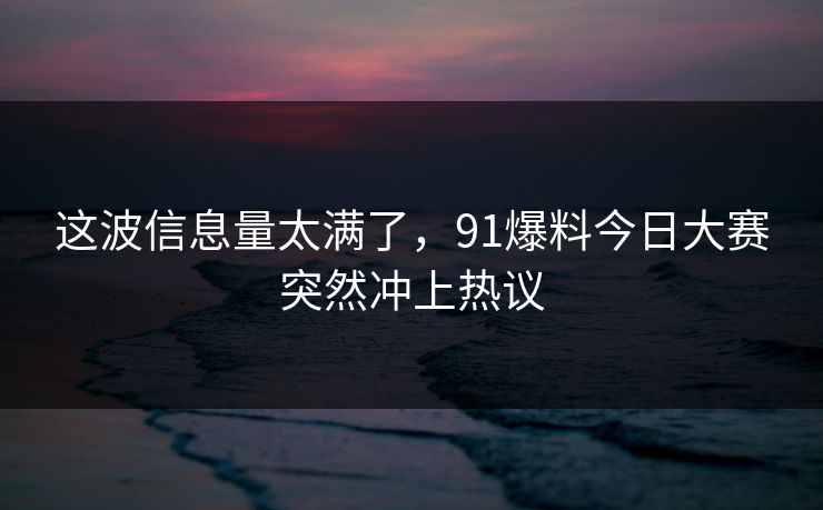 这波信息量太满了，91爆料今日大赛突然冲上热议