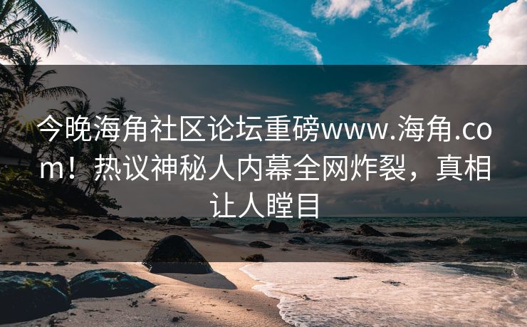 今晚海角社区论坛重磅www.海角.com！热议神秘人内幕全网炸裂，真相让人瞠目