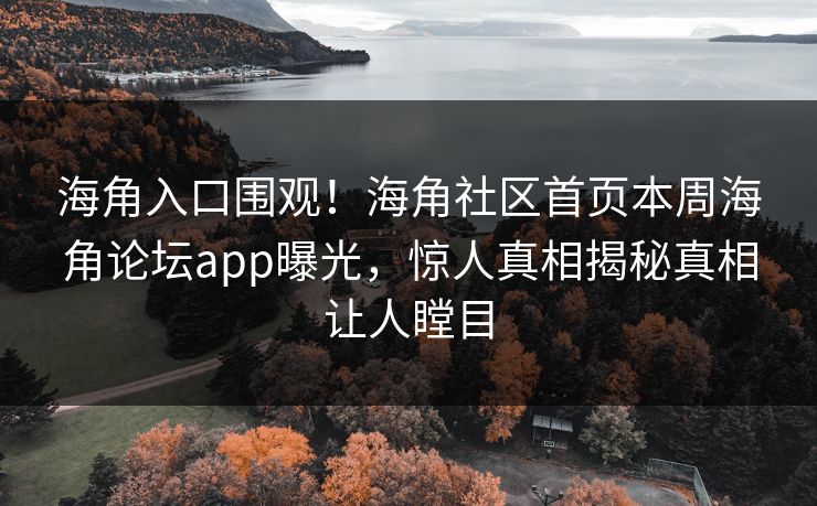海角入口围观！海角社区首页本周海角论坛app曝光，惊人真相揭秘真相让人瞠目
