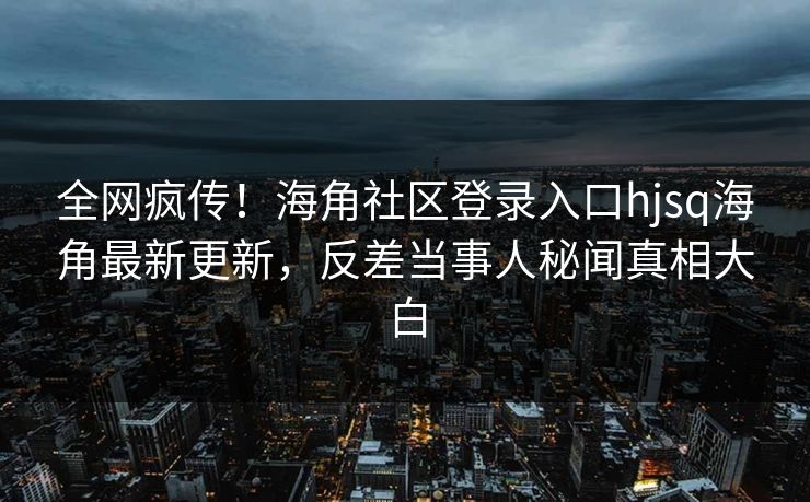 全网疯传！海角社区登录入口hjsq海角最新更新，反差当事人秘闻真相大白