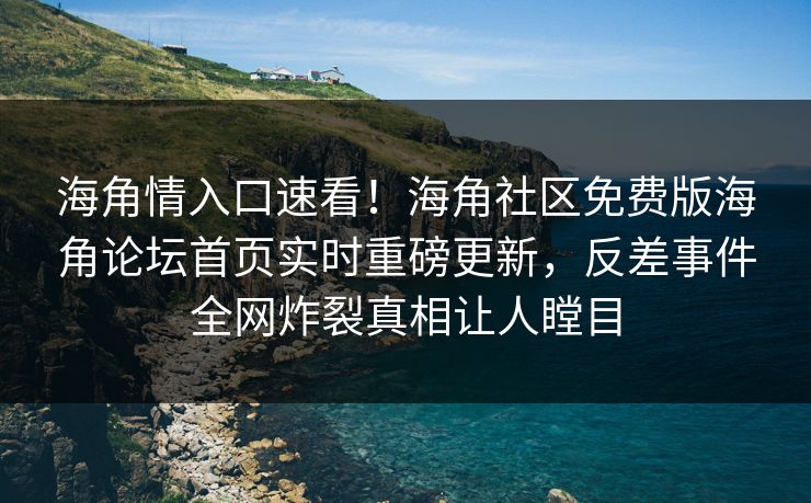 海角情入口速看！海角社区免费版海角论坛首页实时重磅更新，反差事件全网炸裂真相让人瞠目