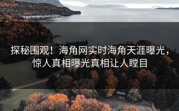 探秘围观！海角网实时海角天涯曝光，惊人真相曝光真相让人瞠目