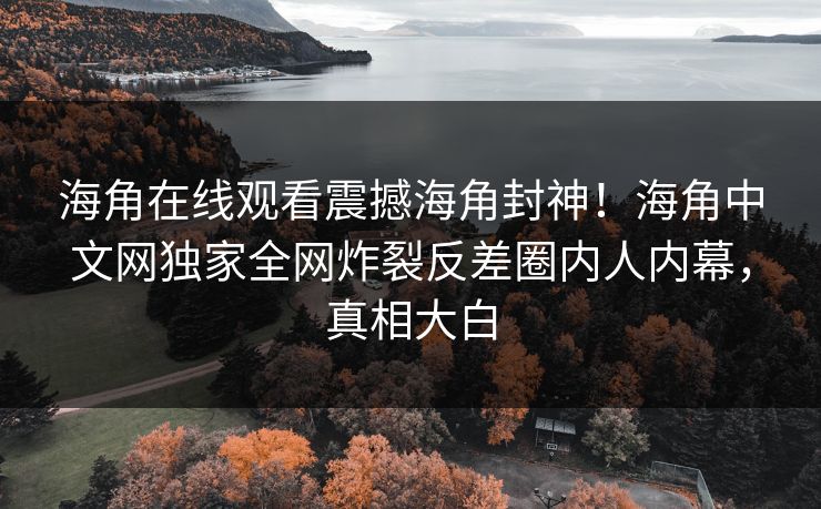 海角在线观看震撼海角封神！海角中文网独家全网炸裂反差圈内人内幕，真相大白