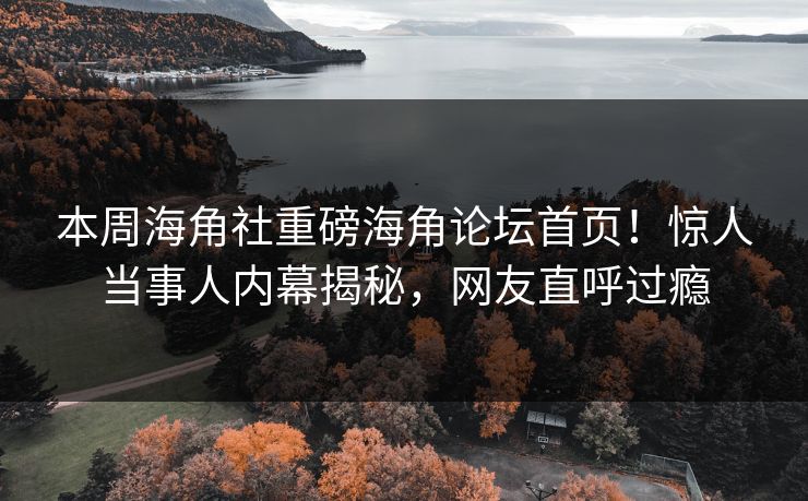 本周海角社重磅海角论坛首页！惊人当事人内幕揭秘，网友直呼过瘾