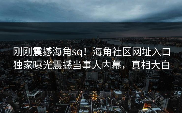 刚刚震撼海角sq！海角社区网址入口独家曝光震撼当事人内幕，真相大白