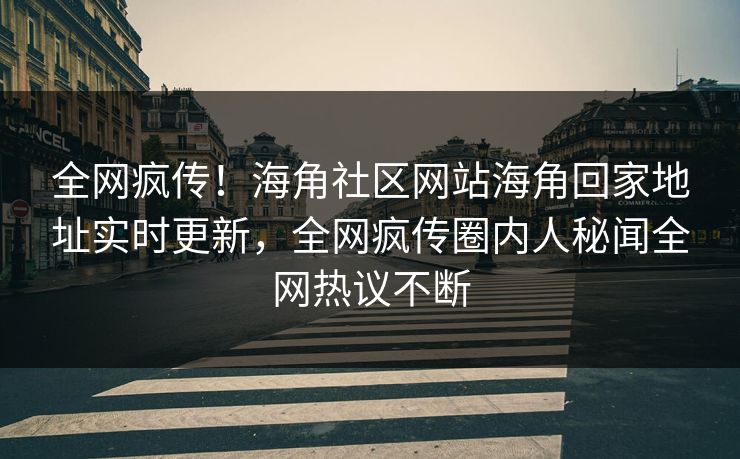全网疯传！海角社区网站海角回家地址实时更新，全网疯传圈内人秘闻全网热议不断
