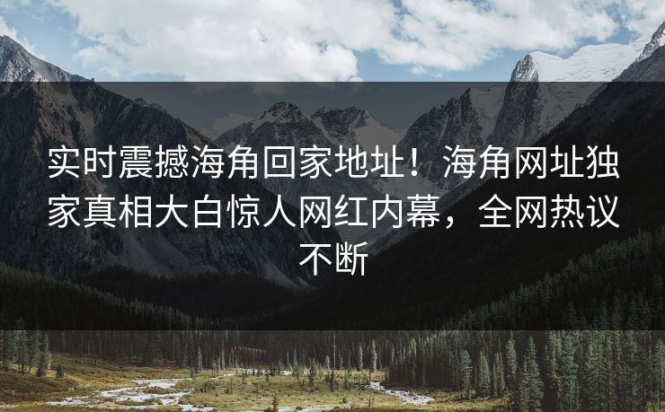 实时震撼海角回家地址！海角网址独家真相大白惊人网红内幕，全网热议不断