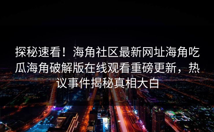 探秘速看！海角社区最新网址海角吃瓜海角破解版在线观看重磅更新，热议事件揭秘真相大白