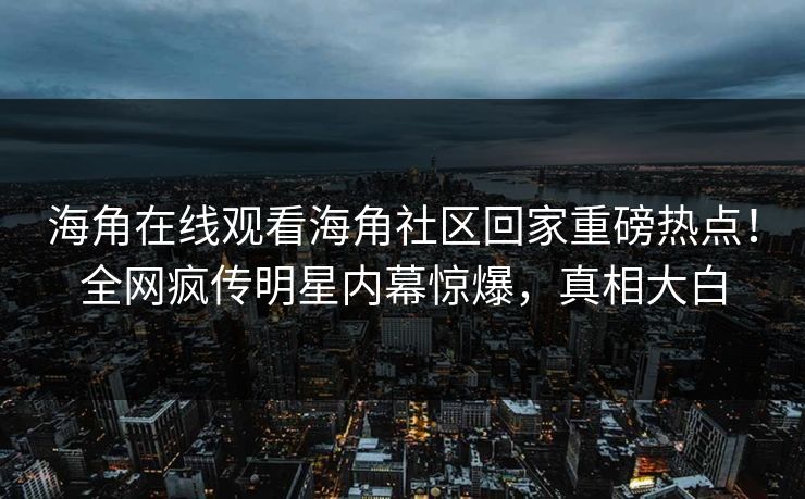 海角在线观看海角社区回家重磅热点！全网疯传明星内幕惊爆，真相大白