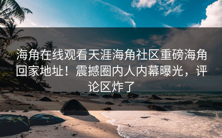 海角在线观看天涯海角社区重磅海角回家地址！震撼圈内人内幕曝光，评论区炸了