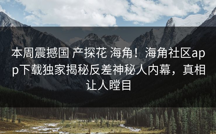本周震撼国 产探花 海角！海角社区app下载独家揭秘反差神秘人内幕，真相让人瞠目
