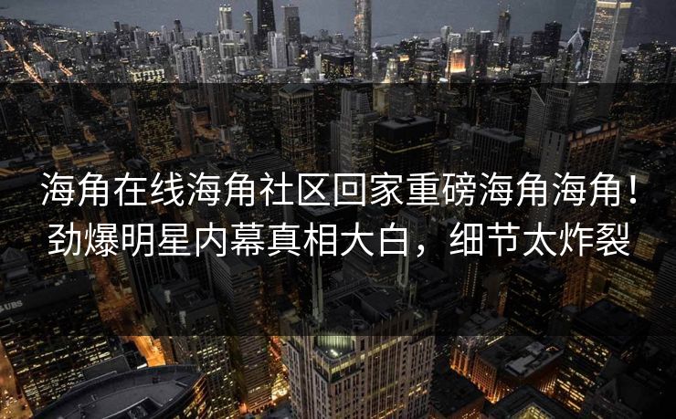 海角在线海角社区回家重磅海角海角！劲爆明星内幕真相大白，细节太炸裂