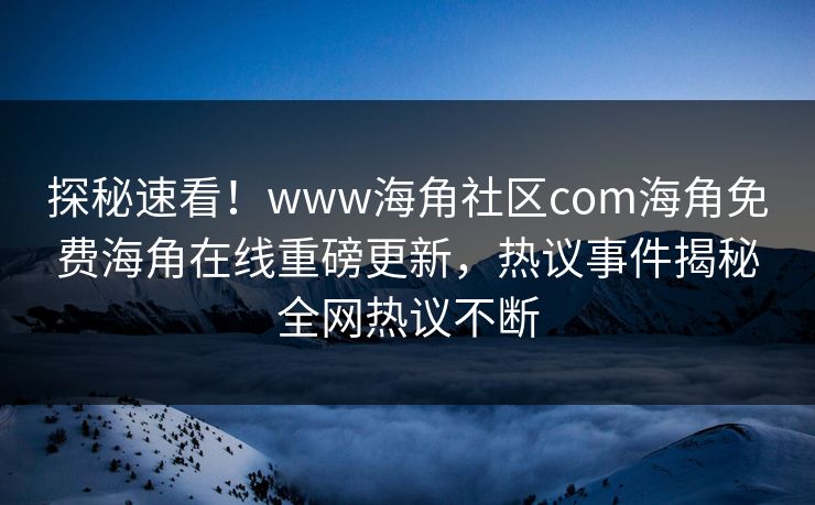 探秘速看！www海角社区com海角免费海角在线重磅更新，热议事件揭秘全网热议不断