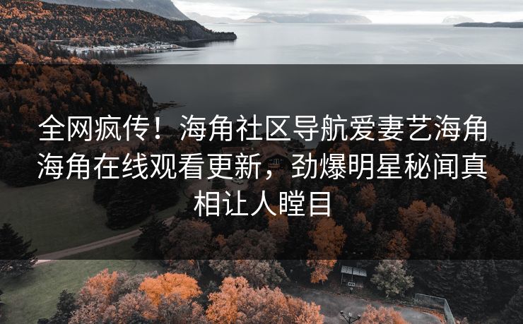 全网疯传！海角社区导航爱妻艺海角海角在线观看更新，劲爆明星秘闻真相让人瞠目