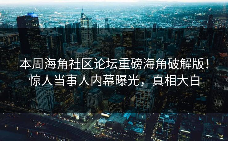 本周海角社区论坛重磅海角破解版！惊人当事人内幕曝光，真相大白
