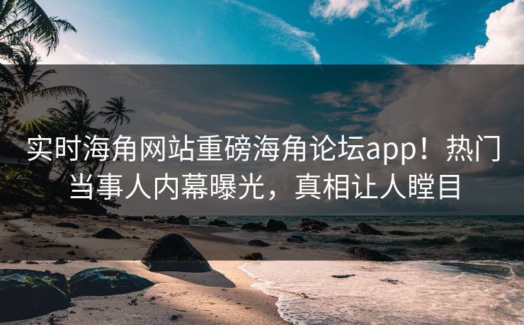 实时海角网站重磅海角论坛app！热门当事人内幕曝光，真相让人瞠目
