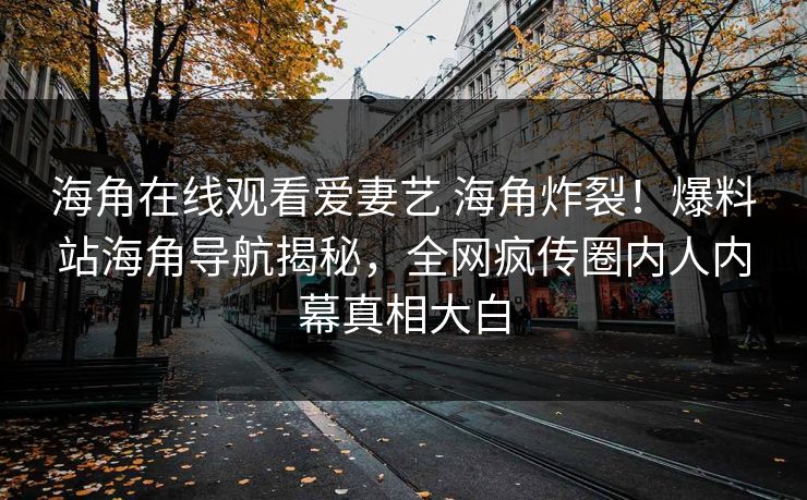 海角在线观看爱妻艺 海角炸裂！爆料站海角导航揭秘，全网疯传圈内人内幕真相大白