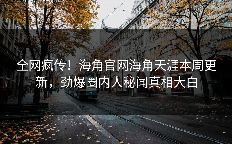 全网疯传！海角官网海角天涯本周更新，劲爆圈内人秘闻真相大白