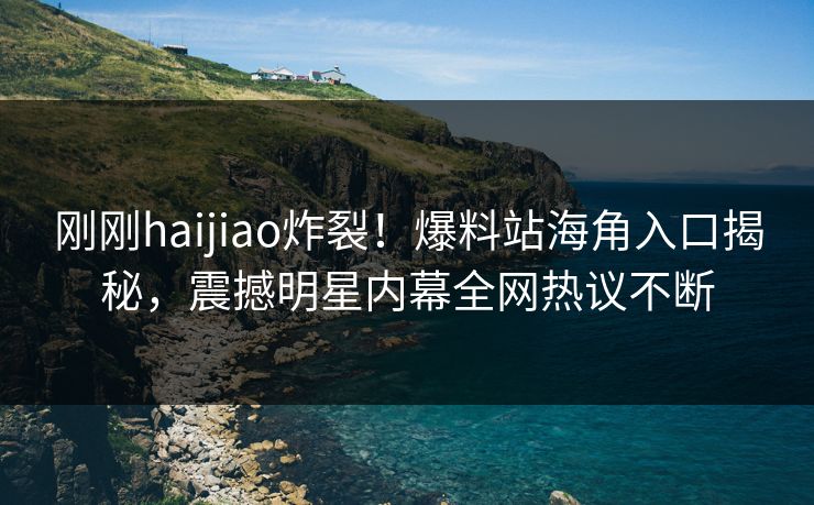刚刚haijiao炸裂！爆料站海角入口揭秘，震撼明星内幕全网热议不断