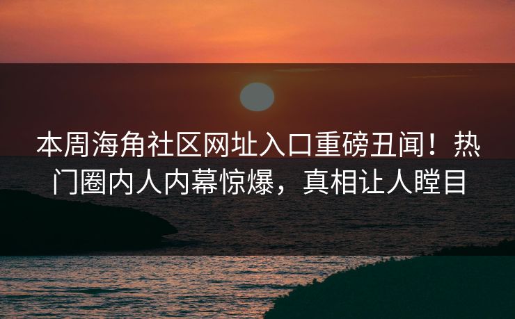 本周海角社区网址入口重磅丑闻！热门圈内人内幕惊爆，真相让人瞠目