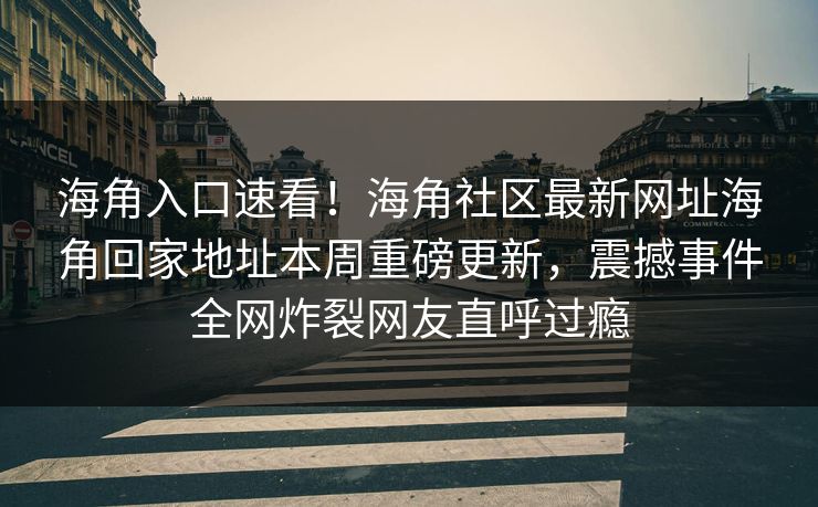 海角入口速看！海角社区最新网址海角回家地址本周重磅更新，震撼事件全网炸裂网友直呼过瘾