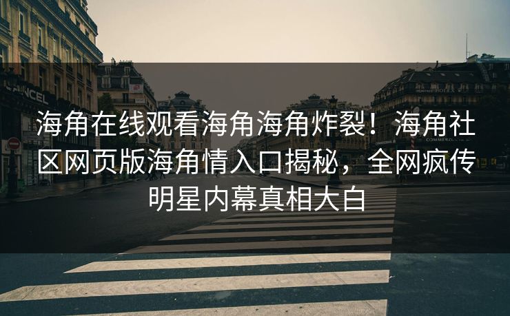 海角在线观看海角海角炸裂！海角社区网页版海角情入口揭秘，全网疯传明星内幕真相大白