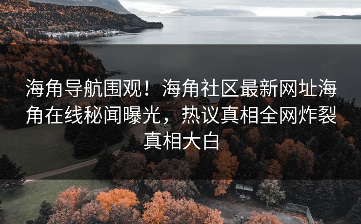 海角导航围观！海角社区最新网址海角在线秘闻曝光，热议真相全网炸裂真相大白